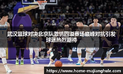 武汉篮球对决北京队激情四溢赛场巅峰对抗引发球迷热烈期待