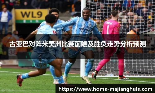 古亚巴对阵米美洲比赛前瞻及胜负走势分析预测