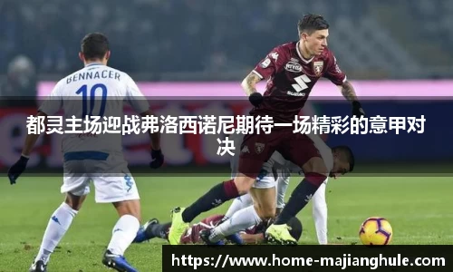 都灵主场迎战弗洛西诺尼期待一场精彩的意甲对决